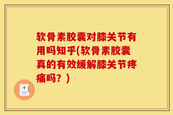 软骨素胶囊对膝关节有用吗知乎(软骨素胶囊真的有效缓解膝关节疼痛吗？)