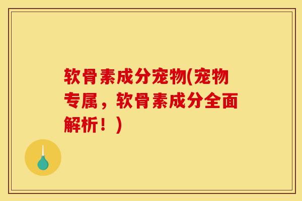 软骨素成分宠物(宠物专属，软骨素成分全面解析！)