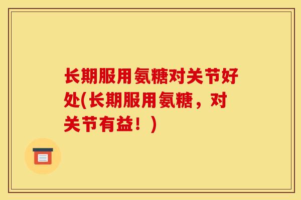 长期服用氨糖对关节好处(长期服用氨糖，对关节有益！)