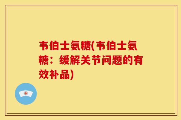 韦伯士氨糖(韦伯士氨糖：缓解关节问题的有效补品)