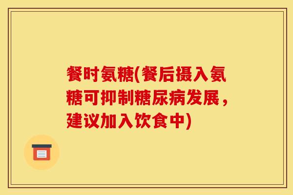 餐时氨糖(餐后摄入氨糖可抑制糖尿病发展，建议加入饮食中)