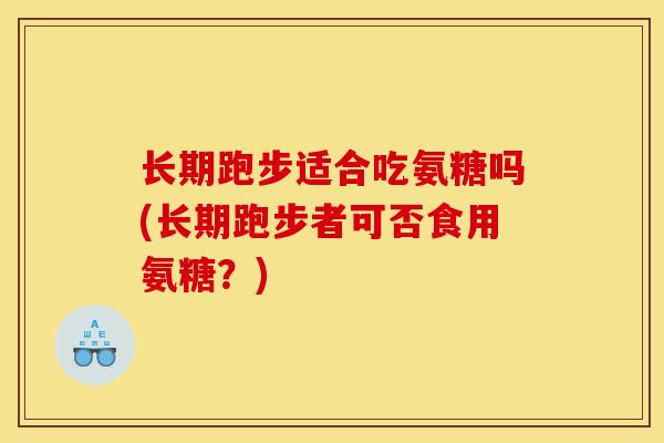 长期跑步适合吃氨糖吗(长期跑步者可否食用氨糖？)
