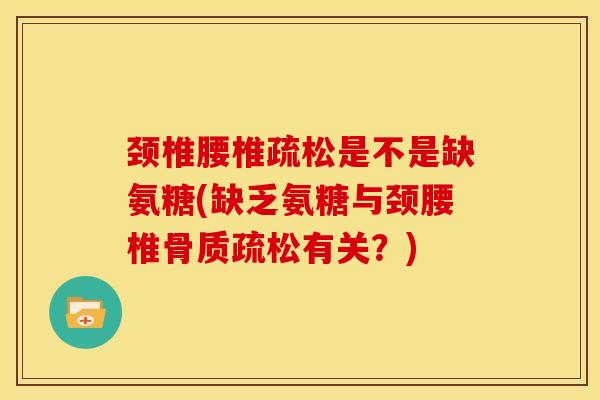 颈椎腰椎疏松是不是缺氨糖(缺乏氨糖与颈腰椎骨质疏松有关？)