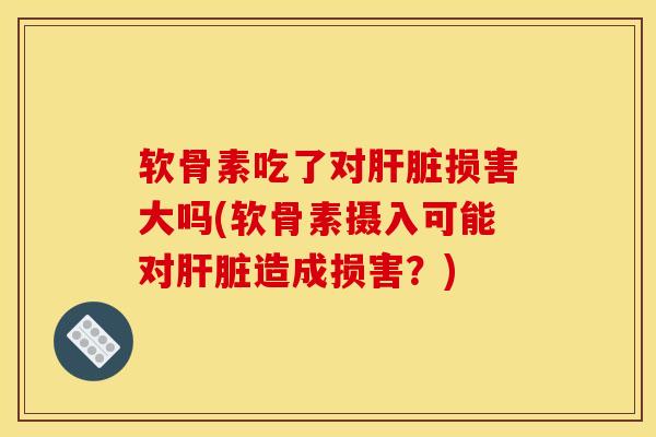 软骨素吃了对肝脏损害大吗(软骨素摄入可能对肝脏造成损害？)