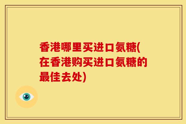 香港哪里买进口氨糖(在香港购买进口氨糖的最佳去处)