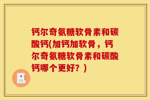 钙尔奇氨糖软骨素和碳酸钙(加钙加软骨，钙尔奇氨糖软骨素和碳酸钙哪个更好？)