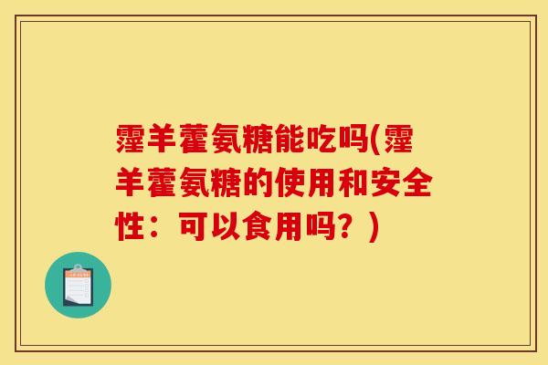 霪羊藿氨糖能吃吗(霪羊藿氨糖的使用和安全性：可以食用吗？)