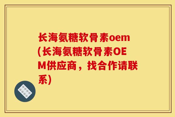 长海氨糖软骨素oem(长海氨糖软骨素OEM供应商，找合作请联系)