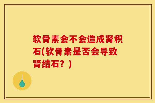 软骨素会不会造成肾积石(软骨素是否会导致肾结石？)
