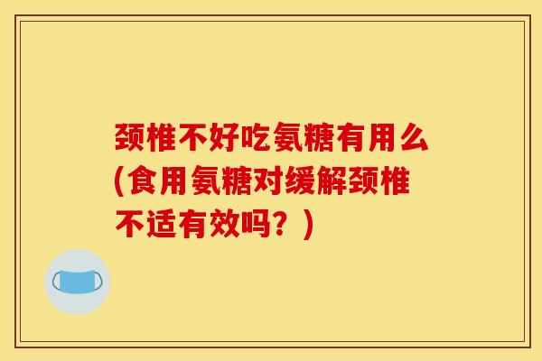 颈椎不好吃氨糖有用么(食用氨糖对缓解颈椎不适有效吗？)