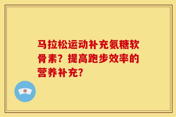 马拉松运动补充氨糖软骨素？提高跑步效率的营养补充？