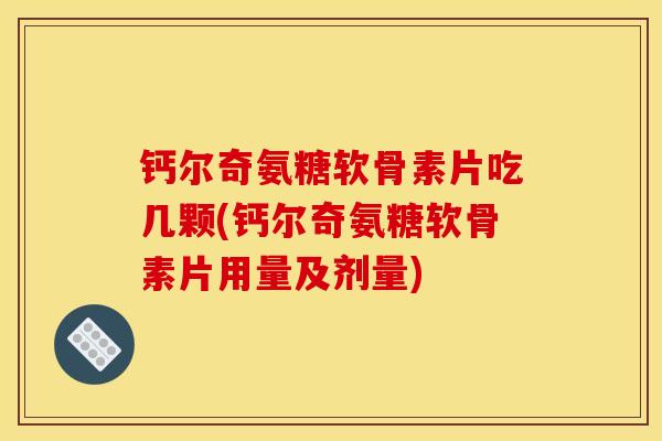 钙尔奇氨糖软骨素片吃几颗(钙尔奇氨糖软骨素片用量及剂量)