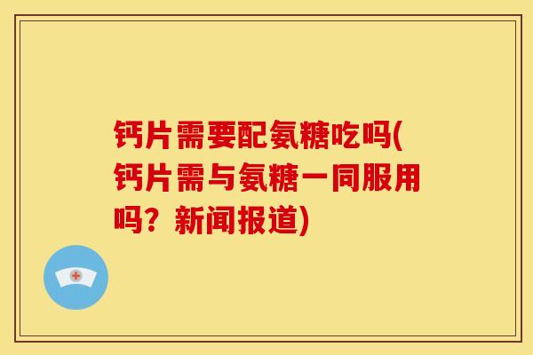 钙片需要配氨糖吃吗(钙片需与氨糖一同服用吗？新闻报道)
