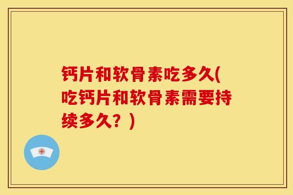 钙片和软骨素吃多久(吃钙片和软骨素需要持续多久？)