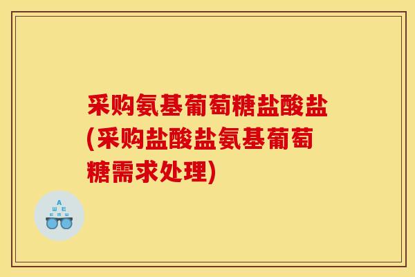 采购氨基葡萄糖盐酸盐(采购盐酸盐氨基葡萄糖需求处理)