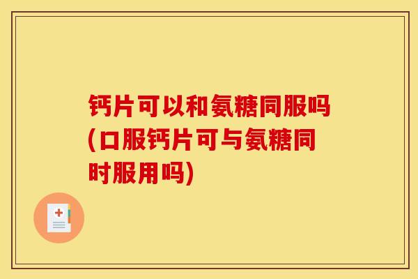 钙片可以和氨糖同服吗(口服钙片可与氨糖同时服用吗)