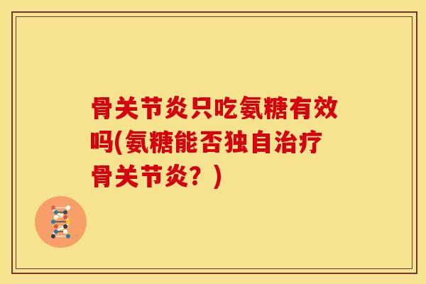 骨关节炎只吃氨糖有效吗(氨糖能否独自治疗骨关节炎？)