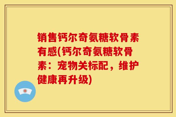 销售钙尔奇氨糖软骨素有感(钙尔奇氨糖软骨素：宠物关标配，维护健康再升级)