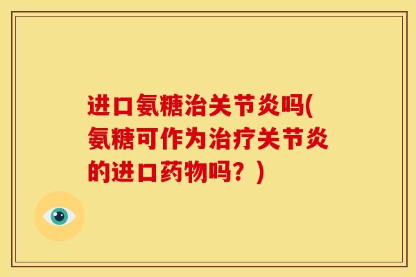 进口氨糖治关节炎吗(氨糖可作为治疗关节炎的进口药物吗？)