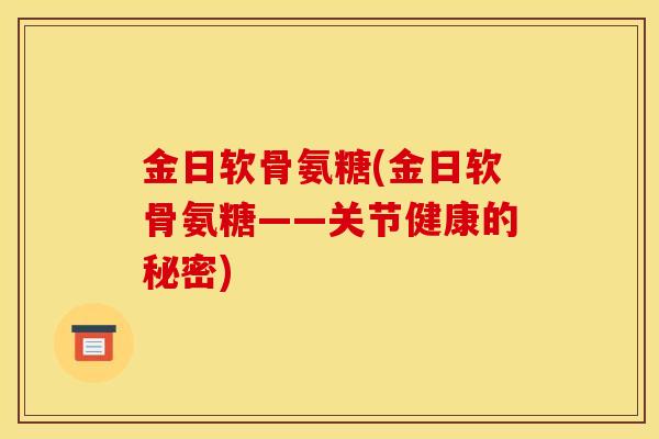 金日软骨氨糖(金日软骨氨糖——关节健康的秘密)
