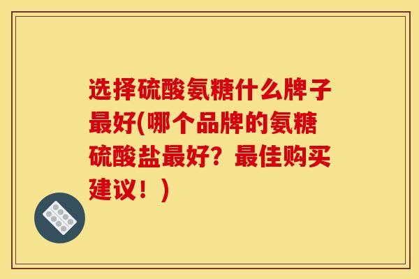 选择硫酸氨糖什么牌子最好(哪个品牌的氨糖硫酸盐最好？最佳购买建议！)