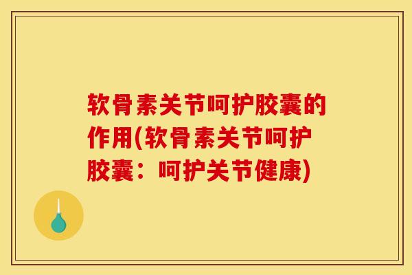 软骨素关节呵护胶囊的作用(软骨素关节呵护胶囊：呵护关节健康)