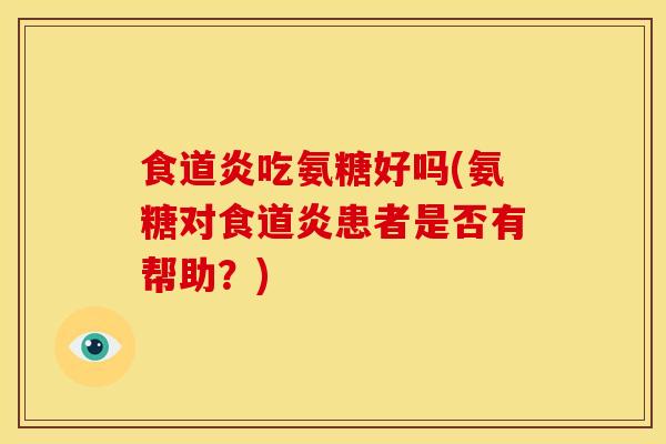 食道炎吃氨糖好吗(氨糖对食道炎患者是否有帮助？)