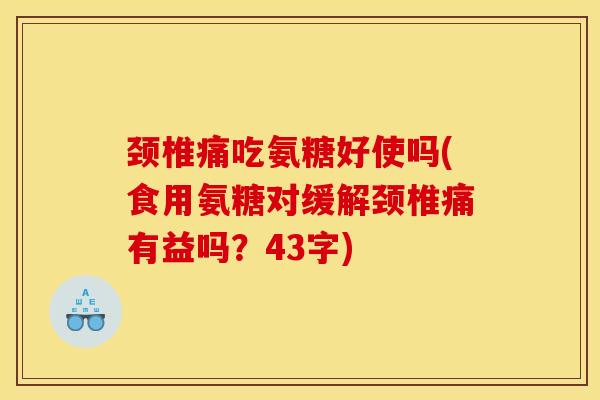 颈椎痛吃氨糖好使吗(食用氨糖对缓解颈椎痛有益吗？43字)