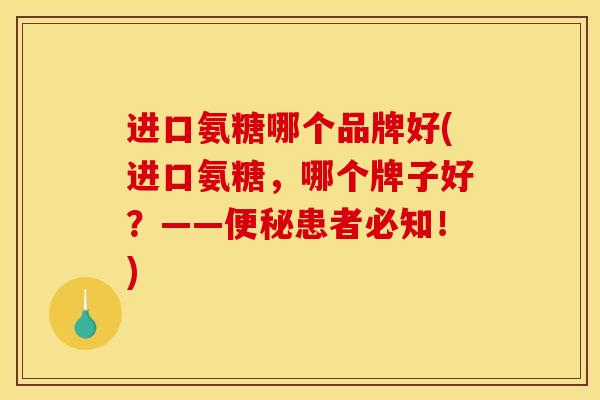 进口氨糖哪个品牌好(进口氨糖，哪个牌子好？——便秘患者必知！)