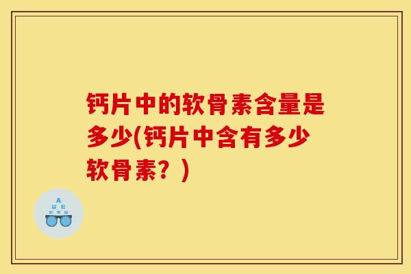 钙片中的软骨素含量是多少(钙片中含有多少软骨素？)