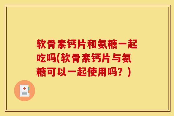软骨素钙片和氨糖一起吃吗(软骨素钙片与氨糖可以一起使用吗？)