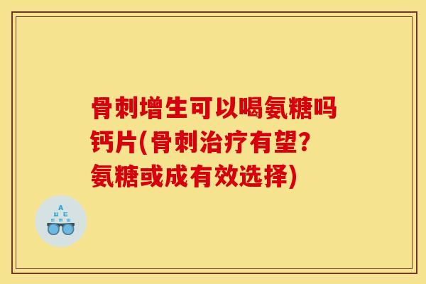 骨刺增生可以喝氨糖吗钙片(骨刺治疗有望？氨糖或成有效选择)
