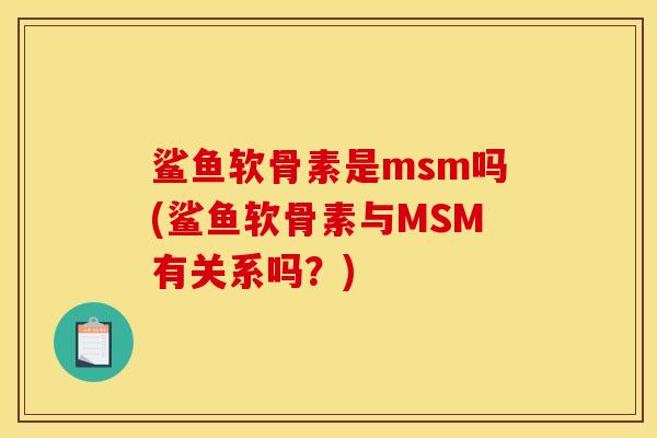 鲨鱼软骨素是msm吗(鲨鱼软骨素与MSM有关系吗？)