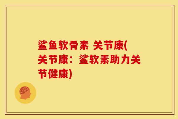 鲨鱼软骨素 关节康(关节康：鲨软素助力关节健康)