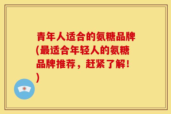 青年人适合的氨糖品牌(最适合年轻人的氨糖品牌推荐，赶紧了解！)