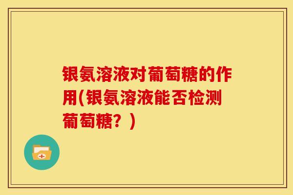 银氨溶液对葡萄糖的作用(银氨溶液能否检测葡萄糖？)