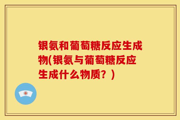 银氨和葡萄糖反应生成物(银氨与葡萄糖反应生成什么物质？)