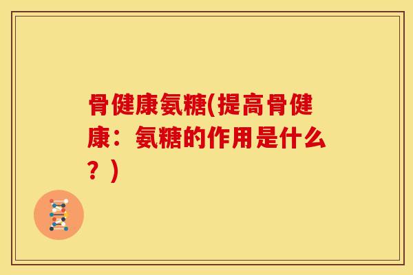 骨健康氨糖(提高骨健康：氨糖的作用是什么？)