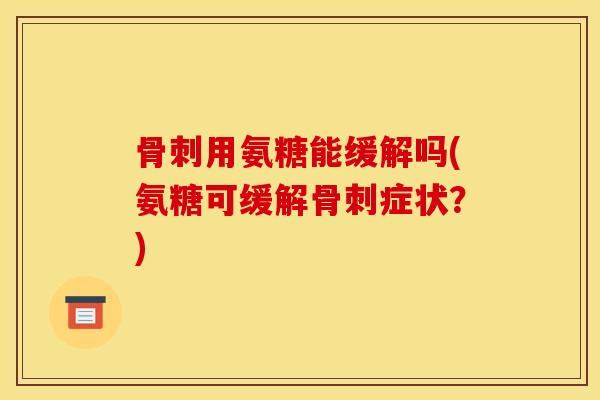 骨刺用氨糖能缓解吗(氨糖可缓解骨刺症状？)