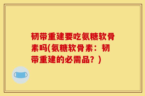 韧带重建要吃氨糖软骨素吗(氨糖软骨素：韧带重建的必需品？)