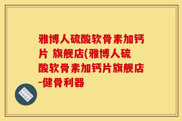 雅博人硫酸软骨素加钙片 旗舰店(雅博人硫酸软骨素加钙片旗舰店-健骨利器