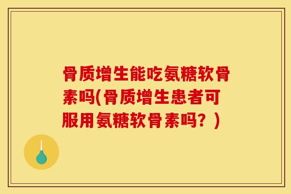 骨质增生能吃氨糖软骨素吗(骨质增生患者可服用氨糖软骨素吗？)