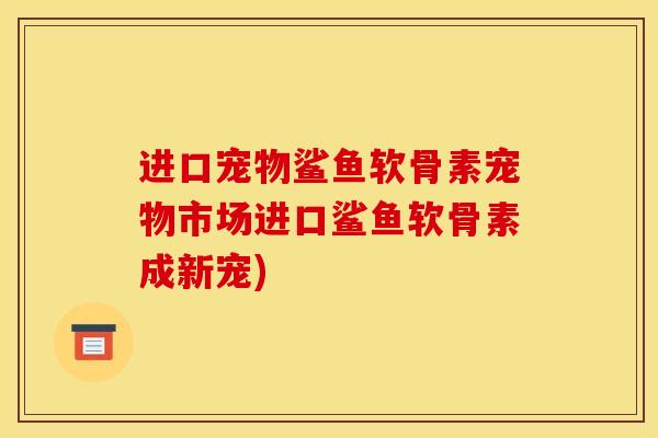 进口宠物鲨鱼软骨素宠物市场进口鲨鱼软骨素成新宠)
