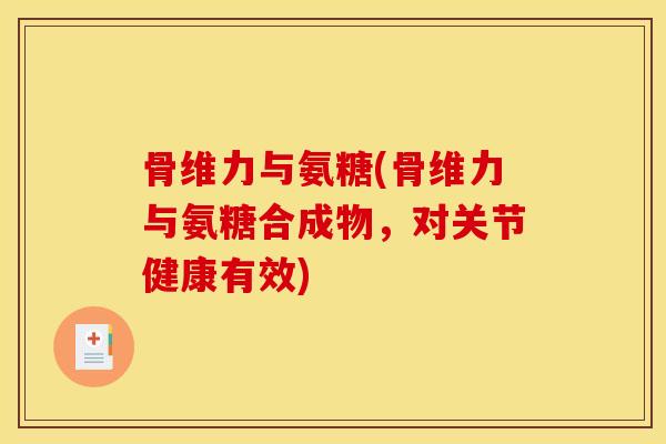 骨维力与氨糖(骨维力与氨糖合成物，对关节健康有效)