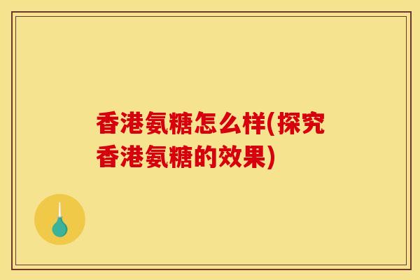香港氨糖怎么样(探究香港氨糖的效果)