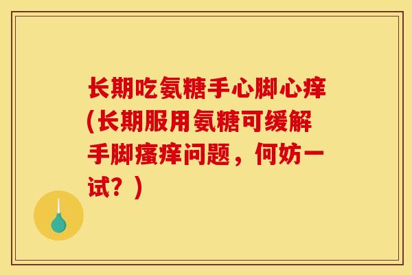 长期吃氨糖手心脚心痒(长期服用氨糖可缓解手脚瘙痒问题，何妨一试？)