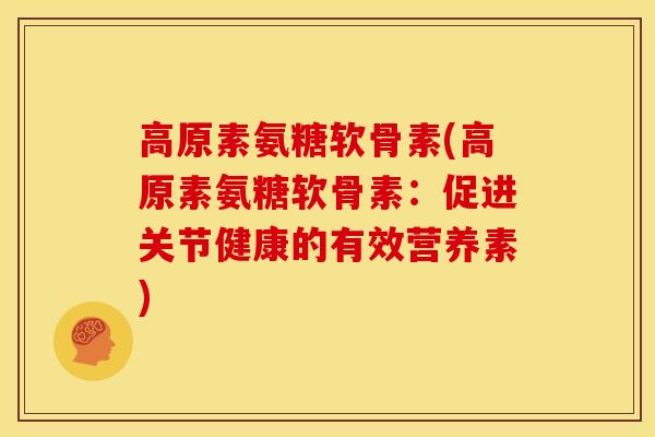 高原素氨糖软骨素(高原素氨糖软骨素：促进关节健康的有效营养素)