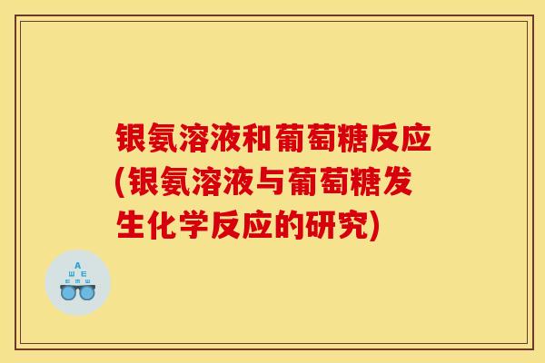 银氨溶液和葡萄糖反应(银氨溶液与葡萄糖发生化学反应的研究)