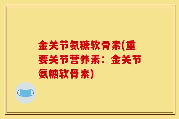 金关节氨糖软骨素(重要关节营养素：金关节氨糖软骨素)