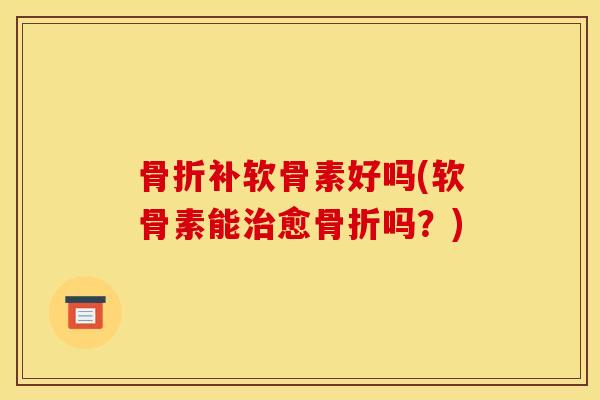 骨折补软骨素好吗(软骨素能治愈骨折吗？)
